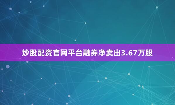 炒股配资官网平台融券净卖出3.67万股