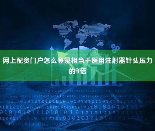 网上配资门户怎么登录相当于医用注射器针头压力的3倍