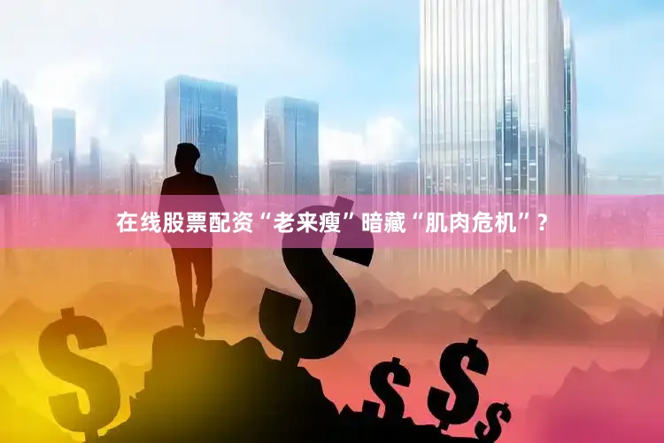 在线股票配资“老来瘦”暗藏“肌肉危机”？
