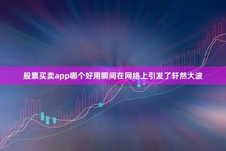 股票买卖app哪个好用瞬间在网络上引发了轩然大波