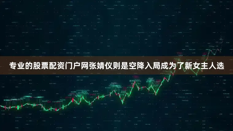 专业的股票配资门户网张婧仪则是空降入局成为了新女主人选