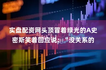 实盘配资网　　头顶冒着绿光的A史密斯笑着回应说：“没关系的