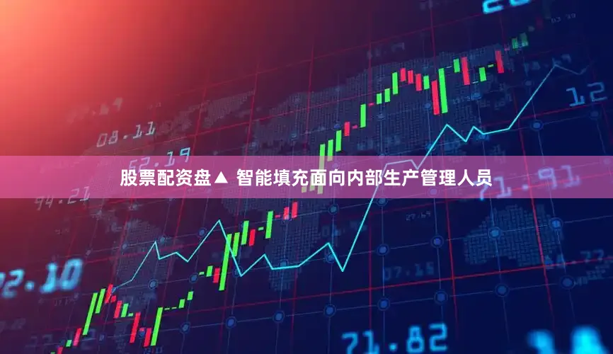 股票配资盘　　▲ 智能填充　　面向内部生产管理人员