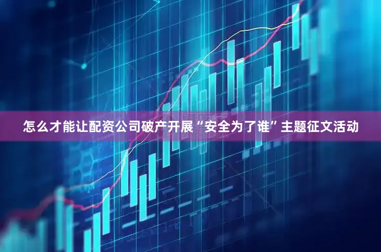 怎么才能让配资公司破产开展“安全为了谁”主题征文活动