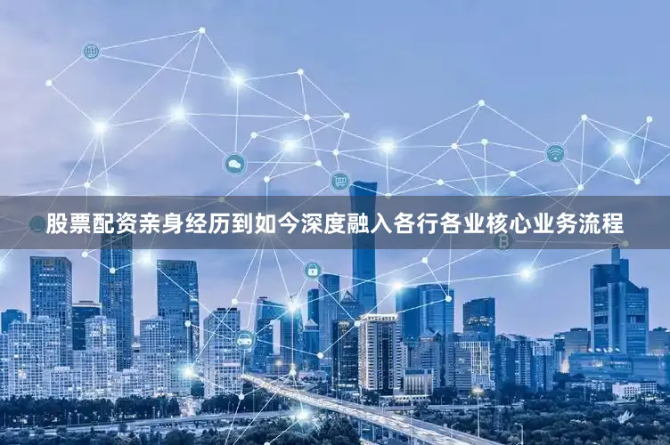 股票配资亲身经历到如今深度融入各行各业核心业务流程