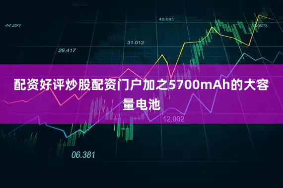 配资好评炒股配资门户加之5700mAh的大容量电池