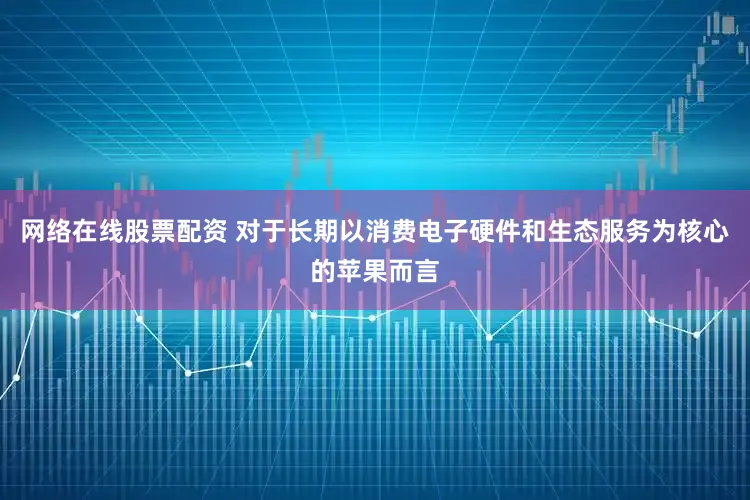 网络在线股票配资 对于长期以消费电子硬件和生态服务为核心的苹果而言