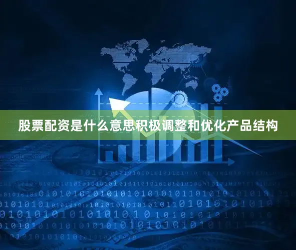 股票配资是什么意思积极调整和优化产品结构
