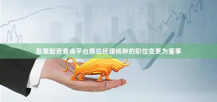股票配资查询平台原总经理杨翀的职位变更为董事