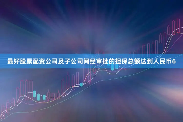 最好股票配资公司及子公司间经审批的担保总额达到人民币6