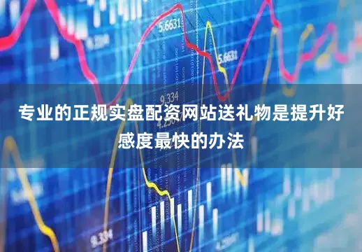 专业的正规实盘配资网站送礼物是提升好感度最快的办法