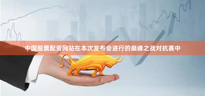 中国股票配资网站在本次发布会进行的巅峰之战对抗赛中