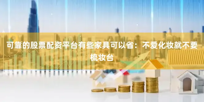 可靠的股票配资平台有些家具可以省：不爱化妆就不要梳妆台