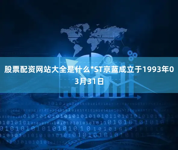 股票配资网站大全是什么*ST京蓝成立于1993年03月31日