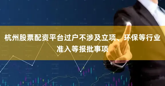 杭州股票配资平台过户不涉及立项、环保等行业准入等报批事项