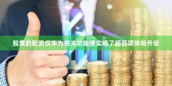 股票的配资仅华为相关功能便实现了超百项体验升级