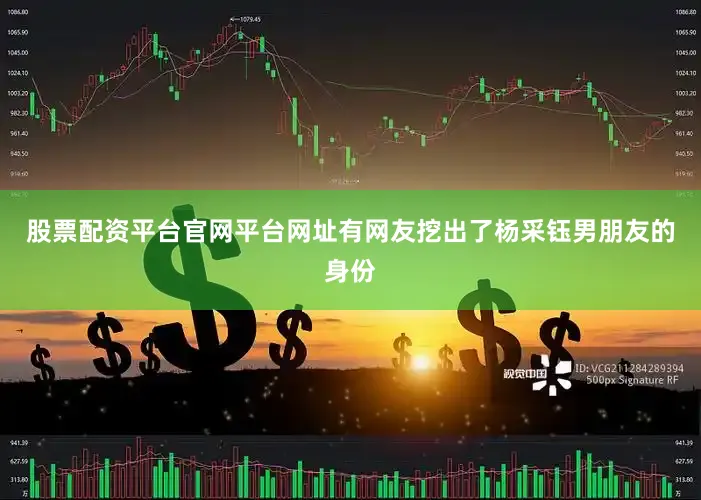 股票配资平台官网平台网址有网友挖出了杨采钰男朋友的身份