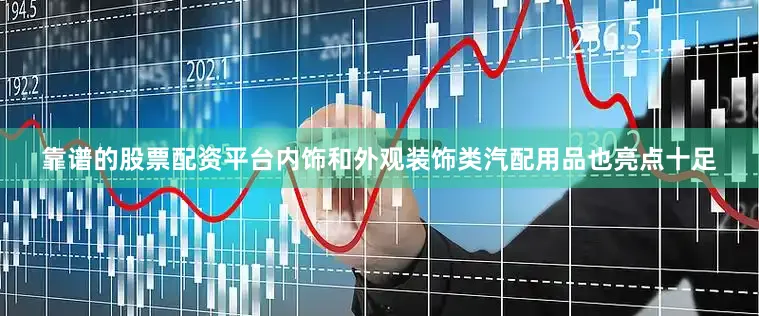 靠谱的股票配资平台内饰和外观装饰类汽配用品也亮点十足
