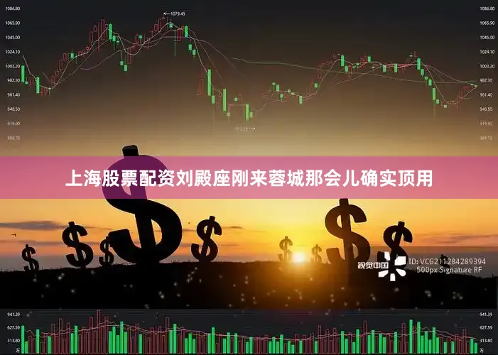 上海股票配资刘殿座刚来蓉城那会儿确实顶用
