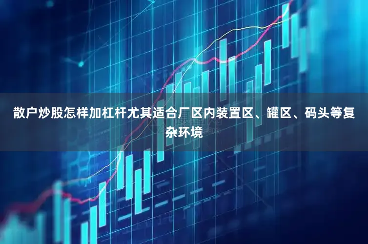 散户炒股怎样加杠杆尤其适合厂区内装置区、罐区、码头等复杂环境