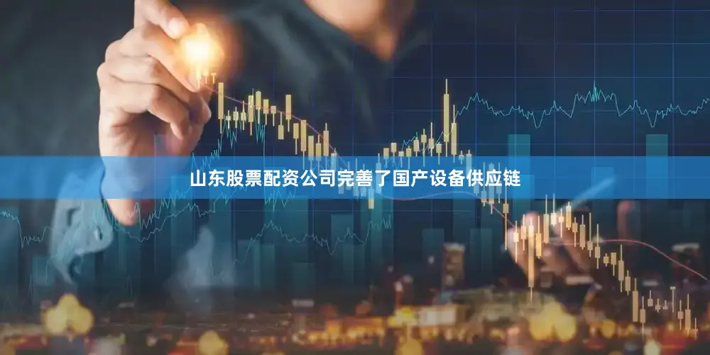 山东股票配资公司完善了国产设备供应链