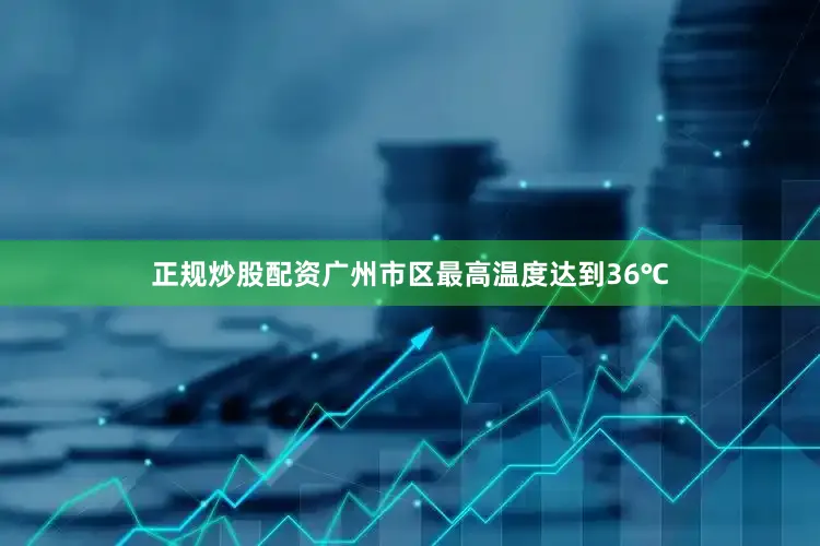正规炒股配资广州市区最高温度达到36℃