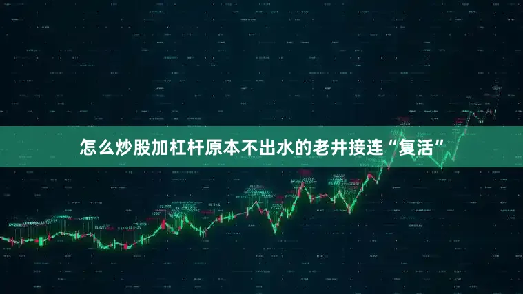 怎么炒股加杠杆原本不出水的老井接连“复活”