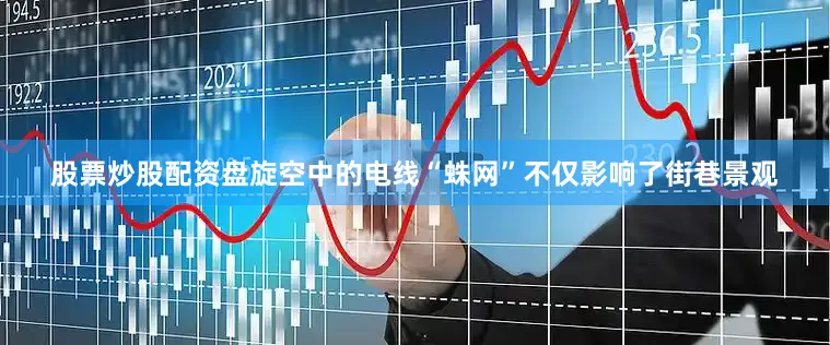 股票炒股配资盘旋空中的电线“蛛网”不仅影响了街巷景观