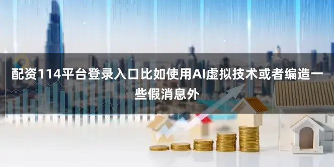 配资114平台登录入口比如使用AI虚拟技术或者编造一些假消息外