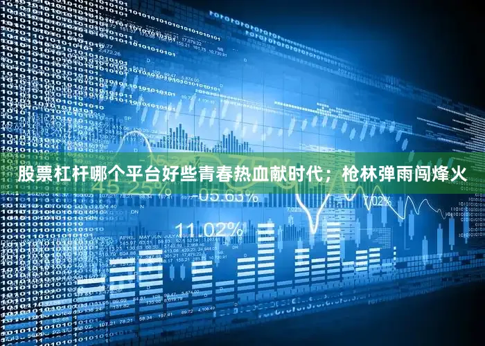 股票杠杆哪个平台好些青春热血献时代；枪林弹雨闯烽火