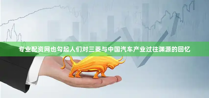 专业配资网也勾起人们对三菱与中国汽车产业过往渊源的回忆