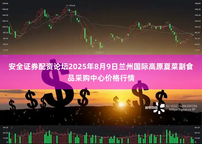 安全证券配资论坛2025年8月9日兰州国际高原夏菜副食品采购中心价格行情