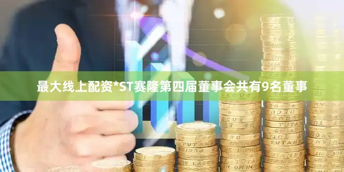 最大线上配资*ST赛隆第四届董事会共有9名董事