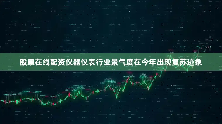 股票在线配资仪器仪表行业景气度在今年出现复苏迹象