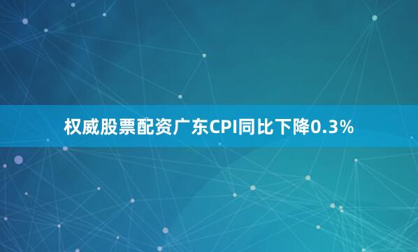 权威股票配资广东CPI同比下降0.3%