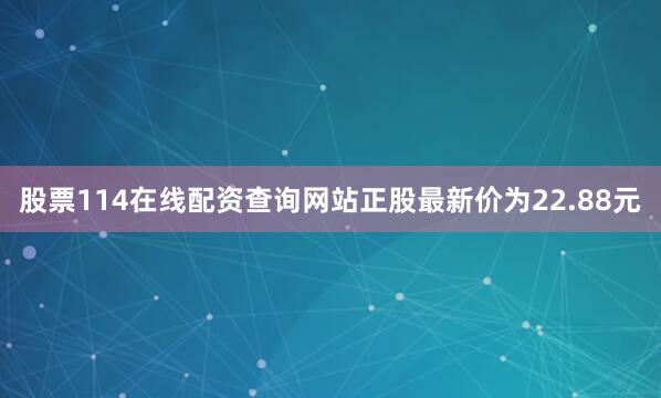 股票114在线配资查询网站正股最新价为22.88元