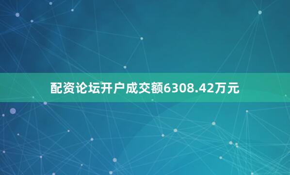 配资论坛开户成交额6308.42万元