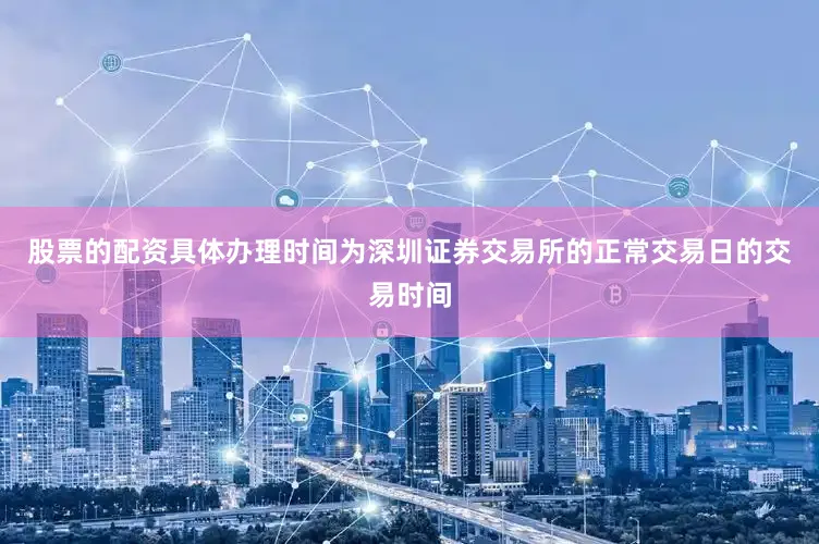股票的配资具体办理时间为深圳证券交易所的正常交易日的交易时间