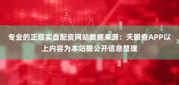 专业的正规实盘配资网站数据来源：天眼查APP以上内容为本站据公开信息整理