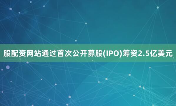股配资网站通过首次公开募股(IPO)筹资2.5亿美元