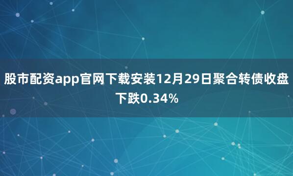 股市配资app官网下载安装12月29日聚合转债收盘下跌0.34%