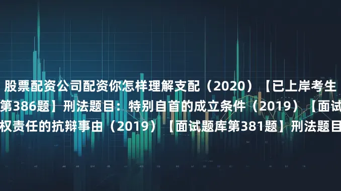 股票配资公司配资你怎样理解支配（2020）【已上岸考生反馈原题再现】【面试题库第386题】刑法题目：特别自首的成立条件（2019）【面试题库第366题】民法：侵权责任的抗辩事由（2019）【面试题库第381题】刑法题目：走私普通货物物品罪（2018）【面试题库第323题】民法：缔约过失责任与违约责任的区别（2018）【面试题库第405题】刑法题目：犯罪预备和犯罪中止的区别？（2017）【面试题库第