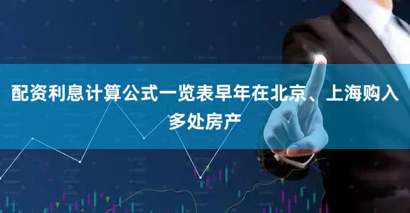 配资利息计算公式一览表早年在北京、上海购入多处房产