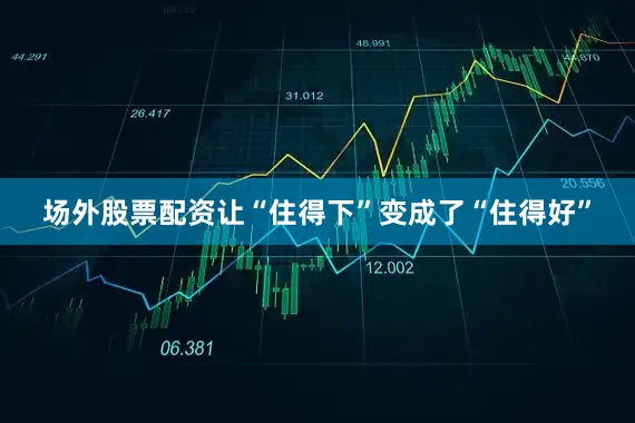 场外股票配资让“住得下”变成了“住得好”