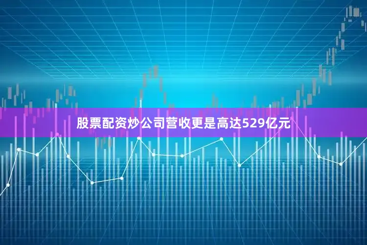 股票配资炒公司营收更是高达529亿元
