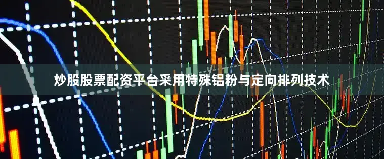 炒股股票配资平台采用特殊铝粉与定向排列技术