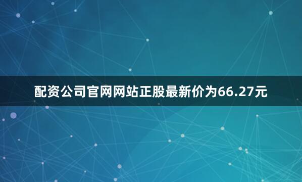 配资公司官网网站正股最新价为66.27元