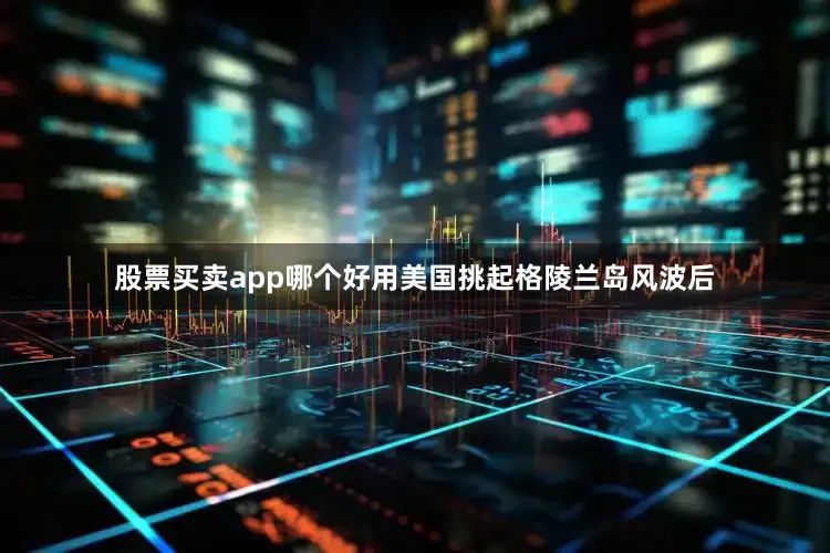 股票买卖app哪个好用美国挑起格陵兰岛风波后