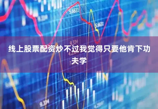 线上股票配资炒不过我觉得只要他肯下功夫学