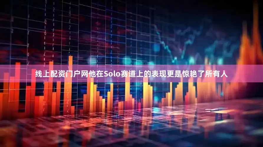 线上配资门户网他在Solo赛道上的表现更是惊艳了所有人